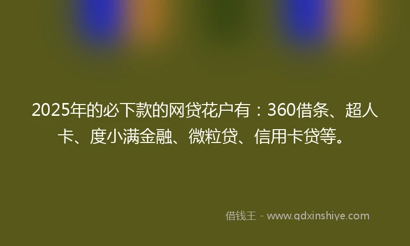 2025年的必下款的网贷花户有:360借条、超人卡、度小满金融、微粒贷、信用卡贷等。
