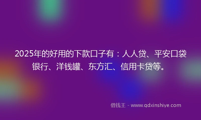 2025年的好用的下款口子有：人人贷、平安口袋银行、洋钱罐、东方汇、信用卡贷等。