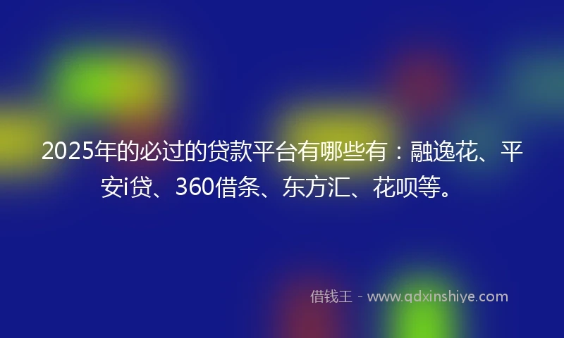 2025年的必过的贷款平台有哪些有：融逸花、平安i贷、360借条、东方汇、花呗等。