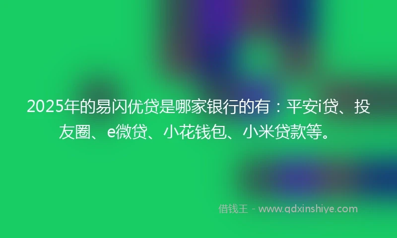 2025年的易闪优贷是哪家银行的有：平安i贷、投友圈、e微贷、小花钱包、小米贷款等。
