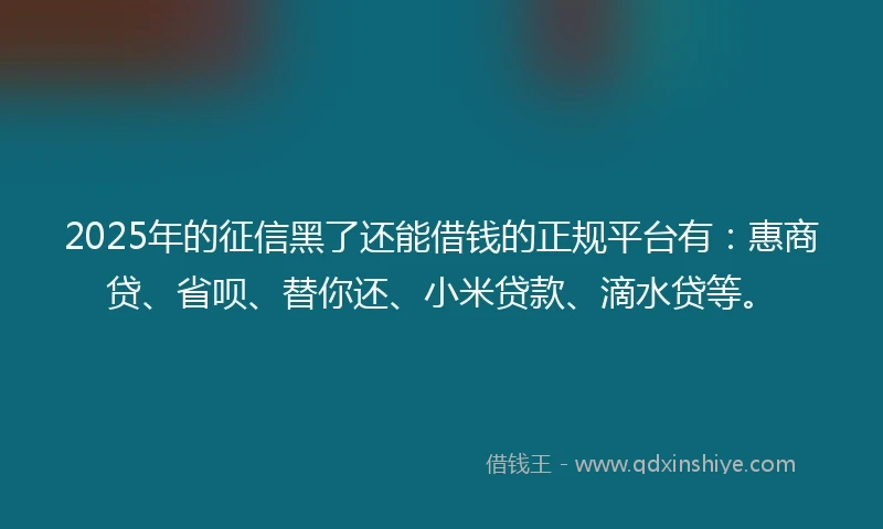 2025年的征信黑了还能借钱的正规平台有:惠商贷、省呗、替你还、小米贷款、滴水贷等。