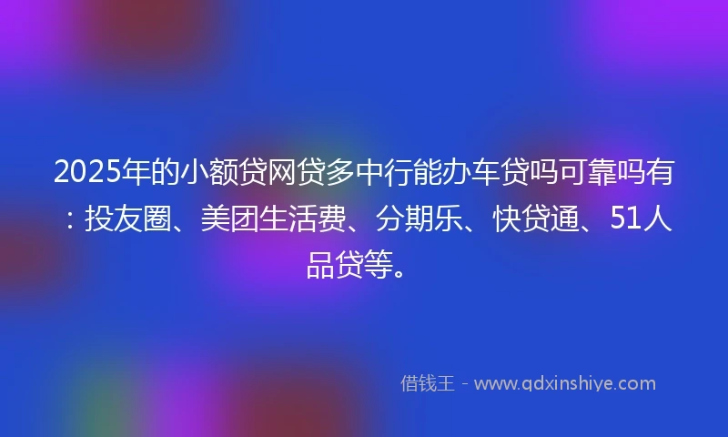 2025年的小额贷网贷多中行能办车贷吗可靠吗有：投友圈、美团生活费、分期乐、快贷通、51人品贷等。