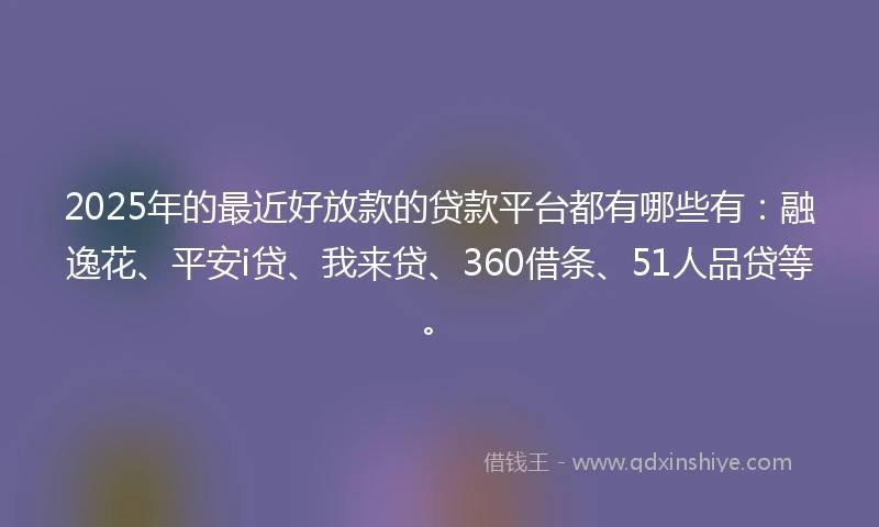 2025年的最近好放款的贷款平台都有哪些有：融逸花、平安i贷、我来贷、360借条、51人品贷等。