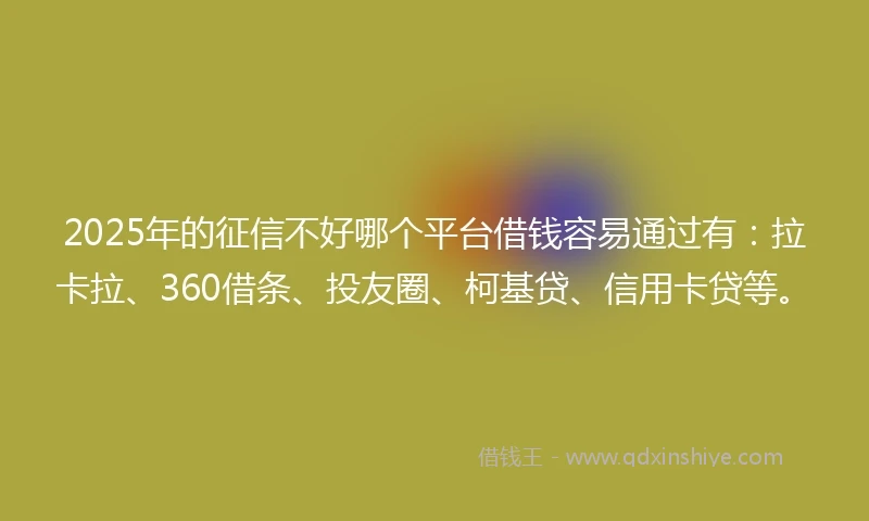 2025年的征信不好哪个平台借钱容易通过有：拉卡拉、360借条、投友圈、柯基贷、信用卡贷等。