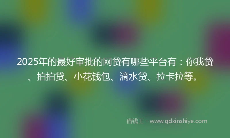 2025年的最好审批的网贷有哪些平台有：你我贷、拍拍贷、小花钱包、滴水贷、拉卡拉等。