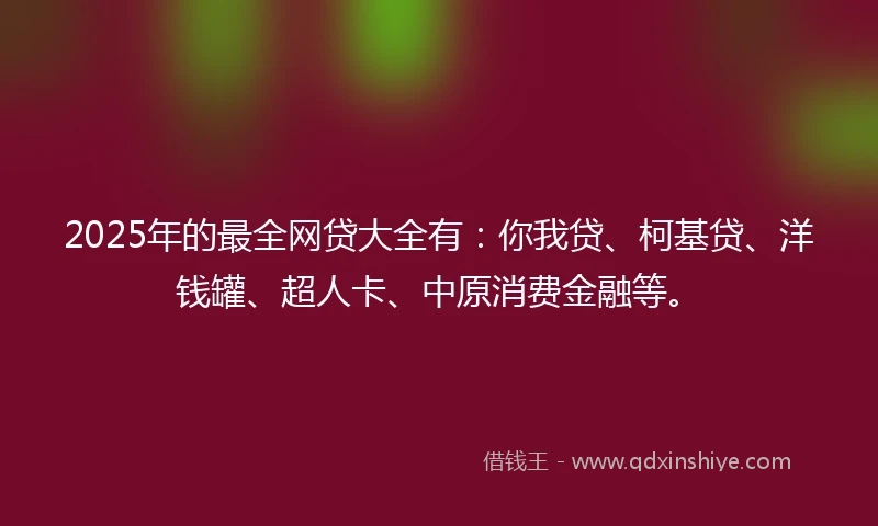 2025年的最全网贷大全有：你我贷、柯基贷、洋钱罐、超人卡、中原消费金融等。