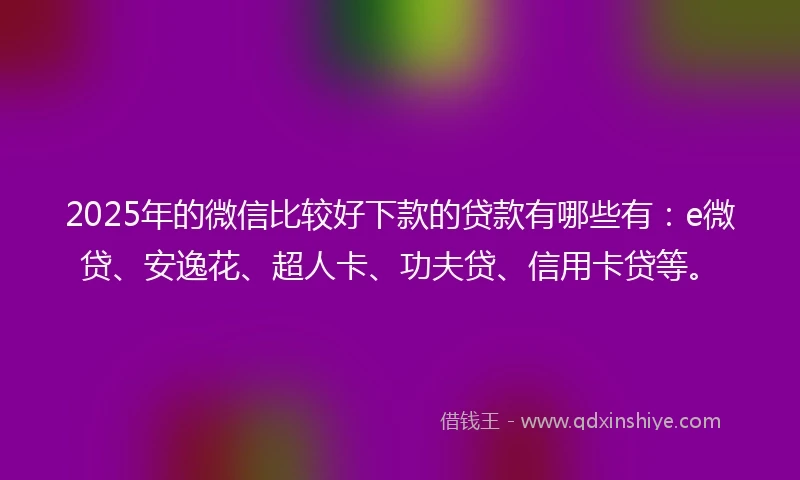 2025年的微信比较好下款的贷款有哪些有：e微贷、安逸花、超人卡、功夫贷、信用卡贷等。