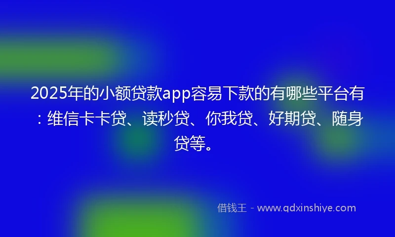 2025年的小额贷款app容易下款的有哪些平台有:维信卡卡贷、读秒贷、你我贷、好期贷、随身贷等。