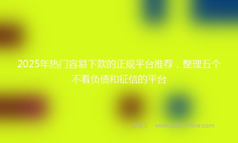 2025年热门容易下款的正规平台推荐,整理五个不看负债和征信的平台