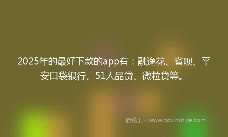 2025年的最好下款的app有：融逸花、省呗、平安口袋银行、51人品贷、微粒贷等。
