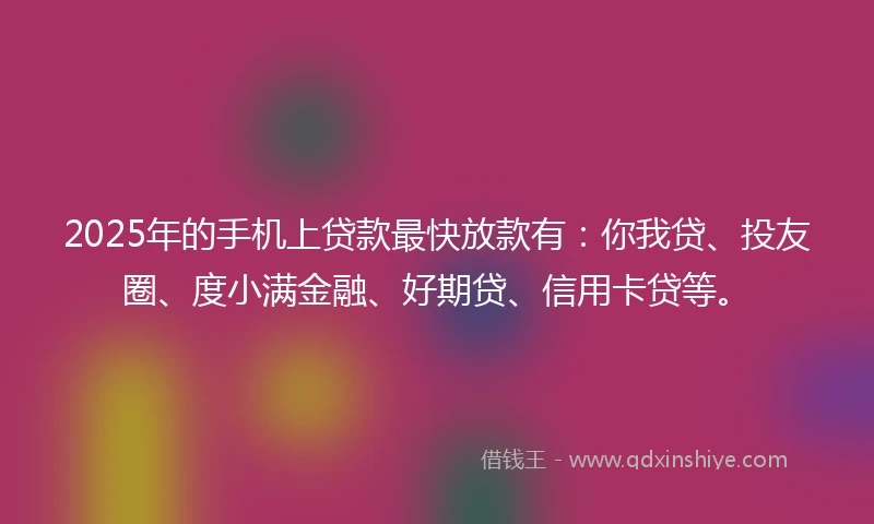2025年的手机上贷款最快放款有：你我贷、投友圈、度小满金融、好期贷、信用卡贷等。
