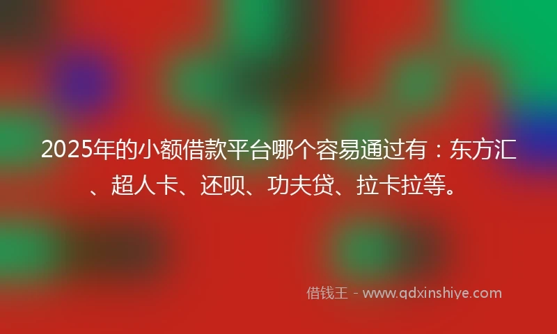 2025年的小额借款平台哪个容易通过有：东方汇、超人卡、还呗、功夫贷、拉卡拉等。
