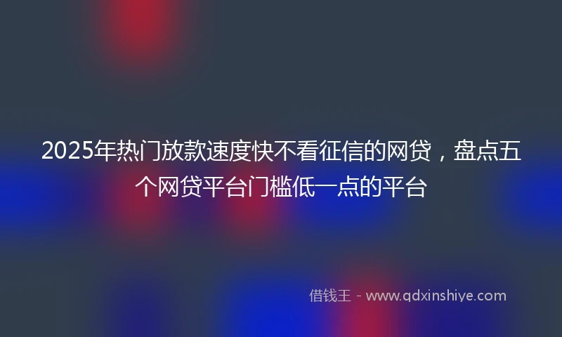 2025年热门放款速度快不看征信的网贷，盘点五个网贷平台门槛低一点的平台