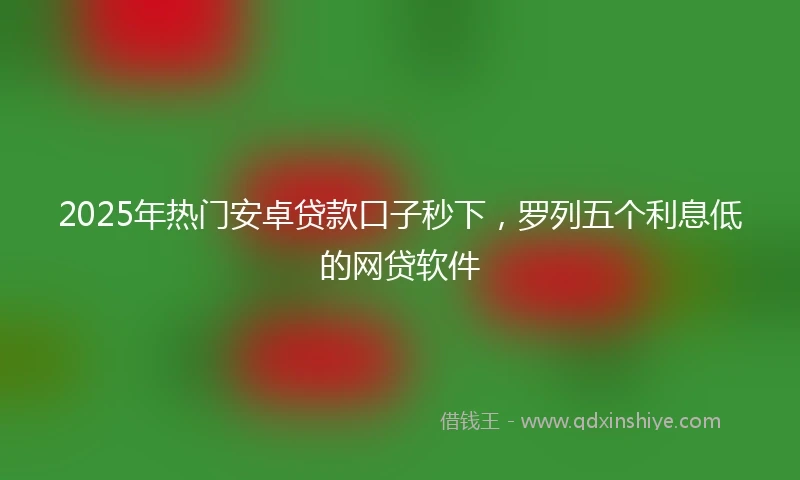 2025年热门安卓贷款口子秒下，罗列五个利息低的网贷软件