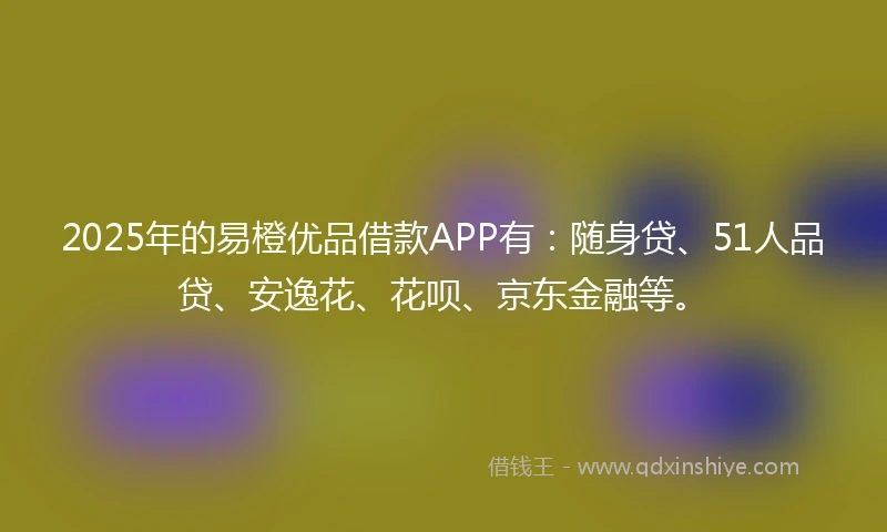 2025年的易橙优品借款APP有：随身贷、51人品贷、安逸花、花呗、京东金融等。