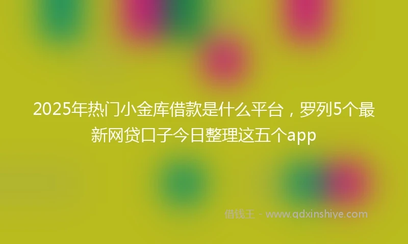 2025年热门小金库借款是什么平台，罗列5个最新网贷口子今日整理这五个app