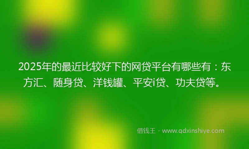 2025年的最近比较好下的网贷平台有哪些有：东方汇、随身贷、洋钱罐、平安i贷、功夫贷等。