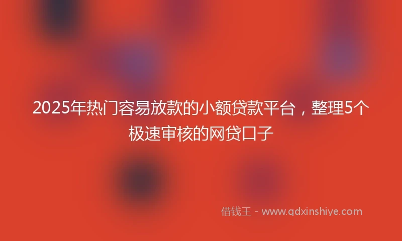 2025年热门容易放款的小额贷款平台，整理5个极速审核的网贷口子