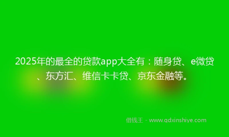 2025年的最全的贷款app大全有：随身贷、e微贷、东方汇、维信卡卡贷、京东金融等。