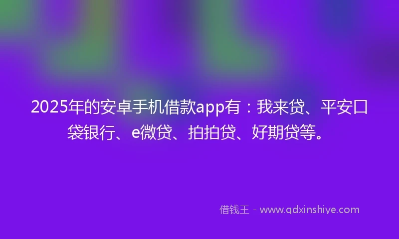 2025年的安卓手机借款app有：我来贷、平安口袋银行、e微贷、拍拍贷、好期贷等。
