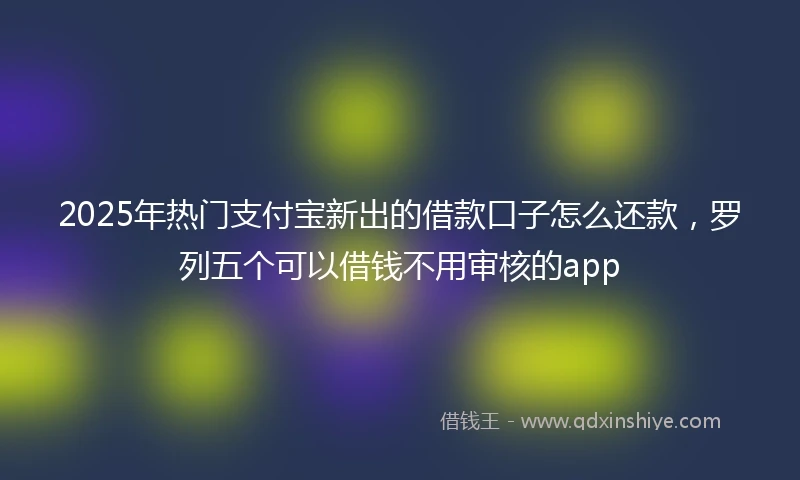 2025年热门支付宝新出的借款口子怎么还款，罗列五个可以借钱不用审核的app
