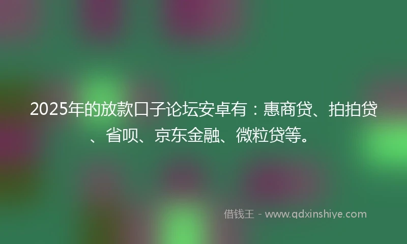 2025年的放款口子论坛安卓有：惠商贷、拍拍贷、省呗、京东金融、微粒贷等。
