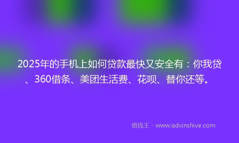 2025年的手机上如何贷款最快又安全有：你我贷、360借条、美团生活费、花呗、替你还等。
