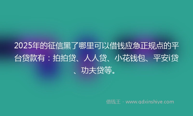 2025年的征信黑了哪里可以借钱应急正规点的平台贷款有：拍拍贷、人人贷、小花钱包、平安i贷、功夫贷等。
