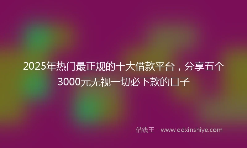 2025年热门最正规的十大借款平台，分享五个3000元无视一切必下款的口子