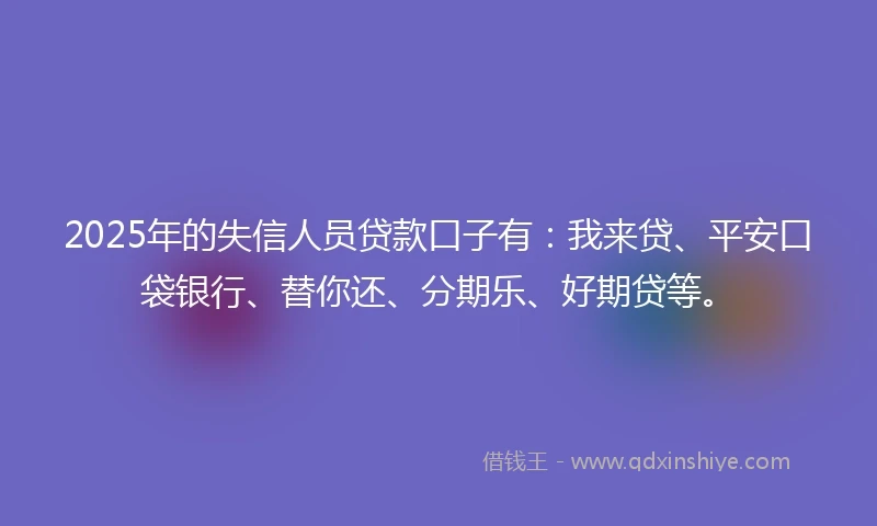 2025年的失信人员贷款口子有:我来贷、平安口袋银行、替你还、分期乐、好期贷等。