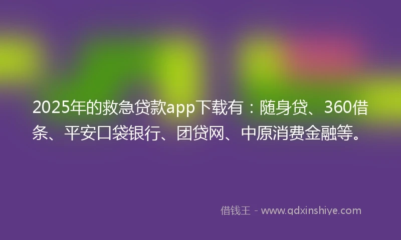 2025年的救急贷款app下载有：随身贷、360借条、平安口袋银行、团贷网、中原消费金融等。