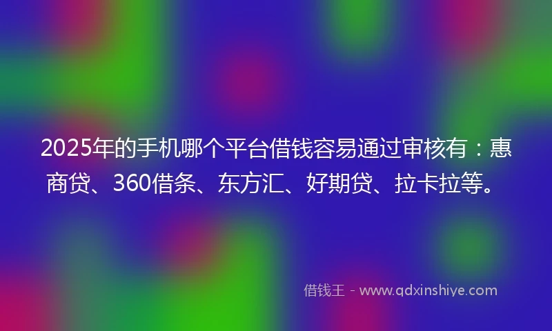 2025年的手机哪个平台借钱容易通过审核有：惠商贷、360借条、东方汇、好期贷、拉卡拉等。