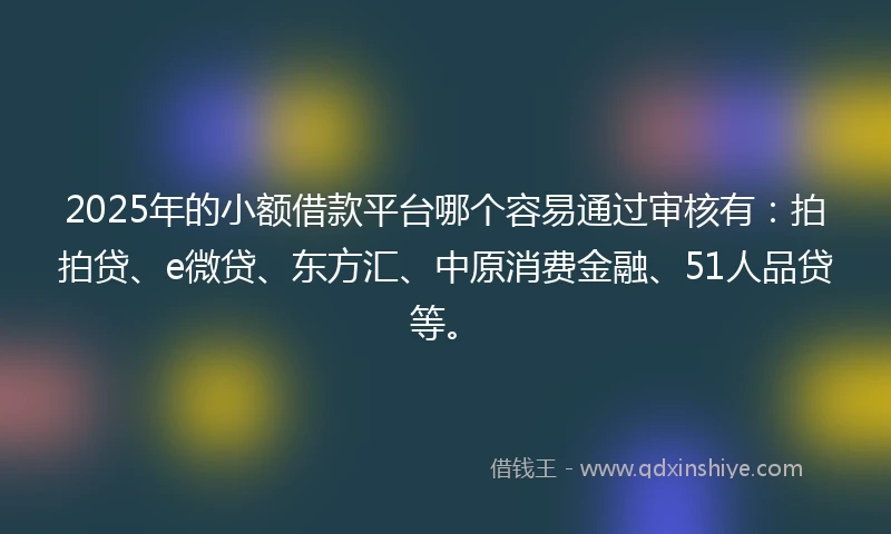 2025年的小额借款平台哪个容易通过审核有：拍拍贷、e微贷、东方汇、中原消费金融、51人品贷等。