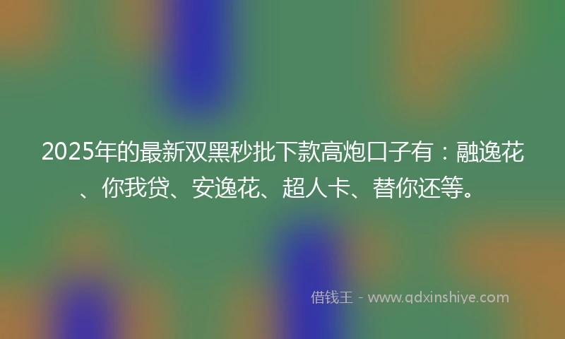 2025年的最新双黑秒批下款高炮口子有：融逸花、你我贷、安逸花、超人卡、替你还等。
