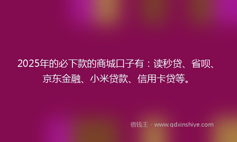 2025年的必下款的商城口子有：读秒贷、省呗、京东金融、小米贷款、信用卡贷等。