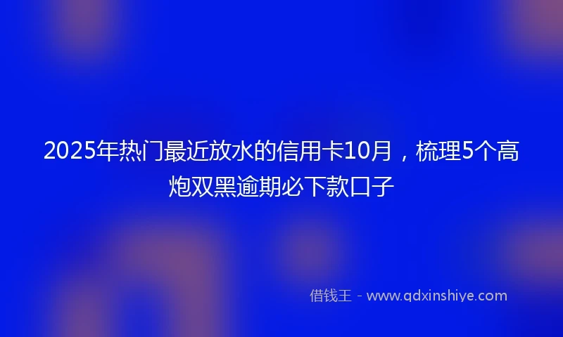 2025年热门最近放水的信用卡10月，梳理5个高炮双黑逾期必下款口子