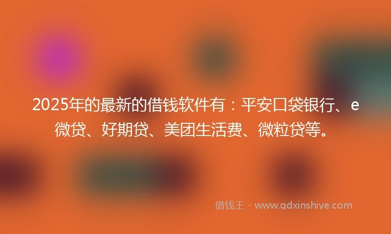 2025年的最新的借钱软件有：平安口袋银行、e微贷、好期贷、美团生活费、微粒贷等。