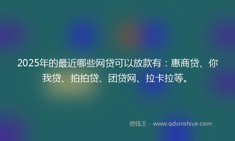 2025年的最近哪些网贷可以放款有：惠商贷、你我贷、拍拍贷、团贷网、拉卡拉等。