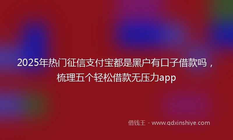 2025年热门征信支付宝都是黑户有口子借款吗，梳理五个轻松借款无压力app