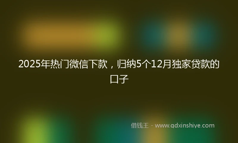 2025年热门微信下款，归纳5个12月独家贷款的口子