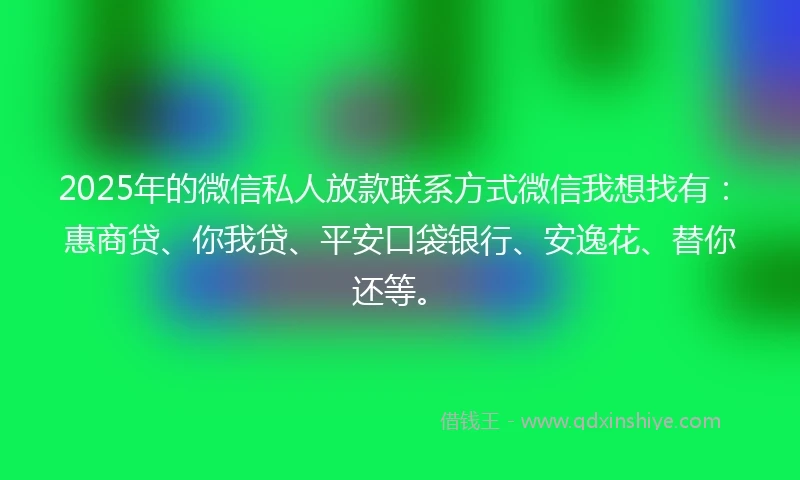 2025年的微信私人放款联系方式微信我想找有：惠商贷、你我贷、平安口袋银行、安逸花、替你还等。