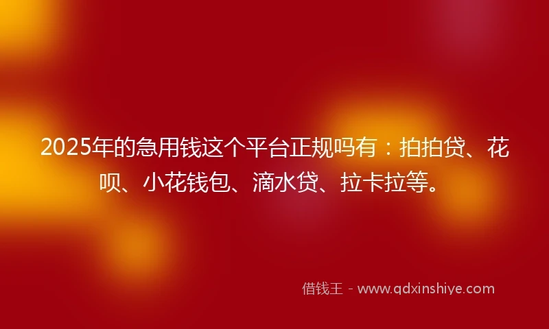 2025年的急用钱这个平台正规吗有：拍拍贷、花呗、小花钱包、滴水贷、拉卡拉等。