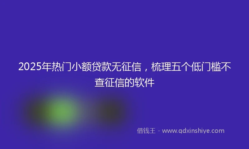 2025年热门小额贷款无征信，梳理五个低门槛不查征信的软件