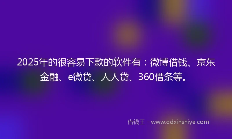 2025年的很容易下款的软件有：微博借钱、京东金融、e微贷、人人贷、360借条等。