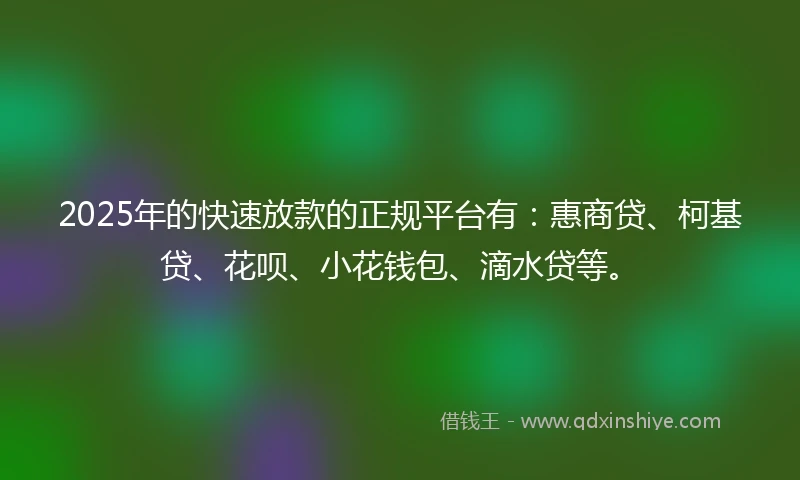 2025年的快速放款的正规平台有：惠商贷、柯基贷、花呗、小花钱包、滴水贷等。