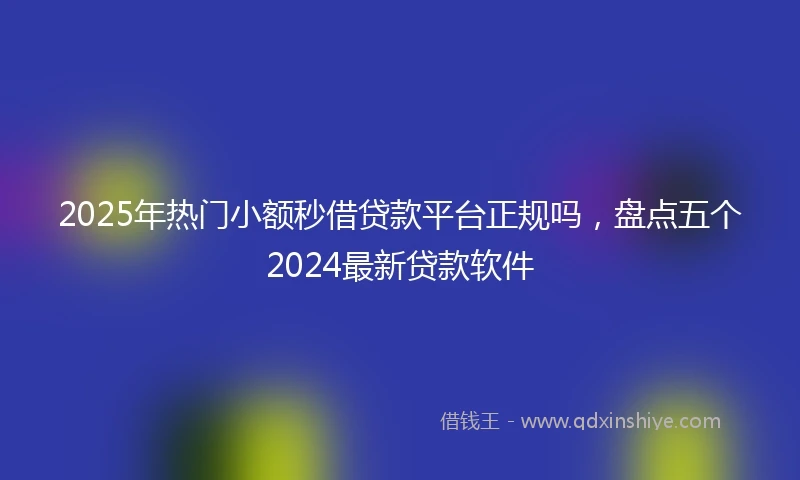 2025年热门小额秒借贷款平台正规吗，盘点五个2024最新贷款软件