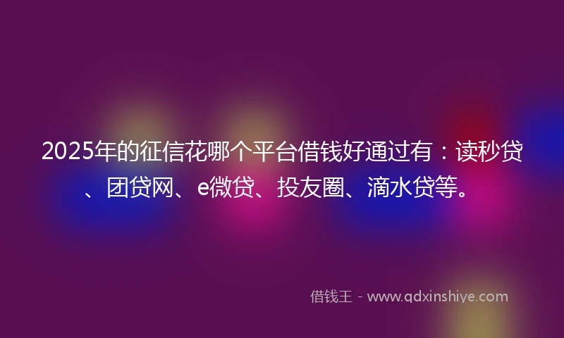 2025年的征信花哪个平台借钱好通过有：读秒贷、团贷网、e微贷、投友圈、滴水贷等。