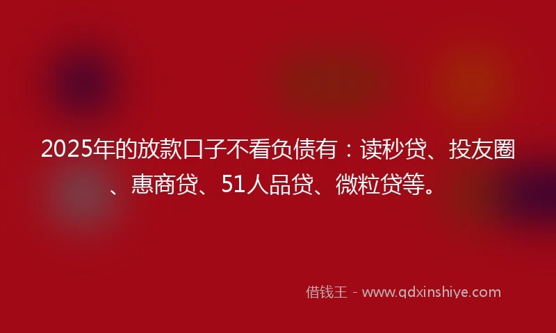 2025年的放款口子不看负债有：读秒贷、投友圈、惠商贷、51人品贷、微粒贷等。