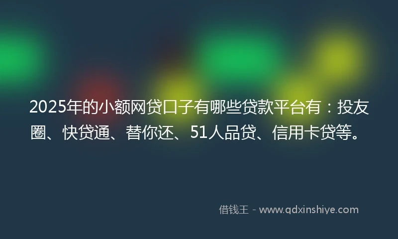 2025年的小额网贷口子有哪些贷款平台有：投友圈、快贷通、替你还、51人品贷、信用卡贷等。