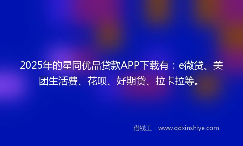 2025年的星同优品贷款APP下载有：e微贷、美团生活费、花呗、好期贷、拉卡拉等。